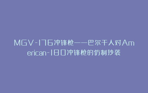 MGV-176冲锋枪——巴尔干人对American-180冲锋枪的仿制抄袭