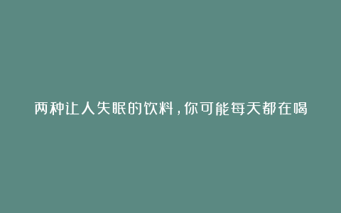 两种让人失眠的饮料,你可能每天都在喝