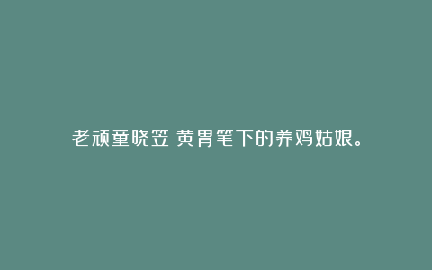 老顽童晓笠：黄胄笔下的养鸡姑娘。