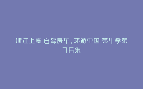 浙江上虞《自驾房车,环游中国》第4季第76集