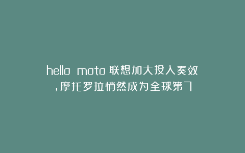 hello moto!联想加大投入奏效,摩托罗拉悄然成为全球第7