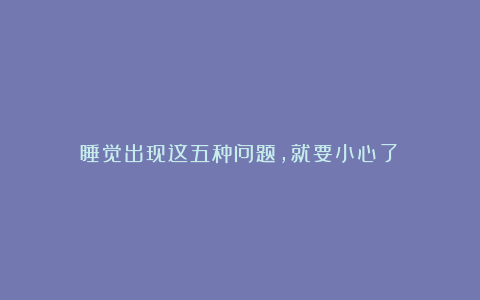 睡觉出现这五种问题,就要小心了!