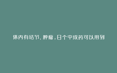 体内有结节、肿瘤，8个中成药可以用到