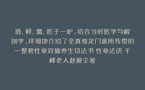 道、释、儒、医于一炉,结合当时医学与解剖学,详细地介绍了全真教龙门派所传授的一整套性命双修养生功法书《性命法诀》千峰老人赵避尘著