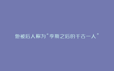 他被后人称为“李斯之后的千古一人”!