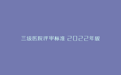 三级医院评审标准(2022年版)