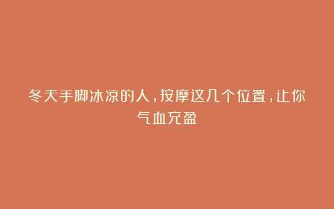 冬天手脚冰凉的人,按摩这几个位置,让你气血充盈