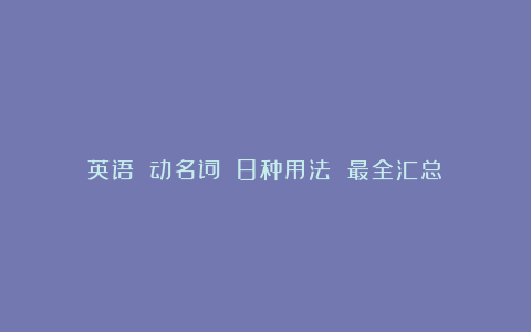 英语──动名词──8种用法 最全汇总!