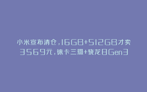 小米宣布清仓,16GB+512GB才卖3569元,徕卡三摄+骁龙8Gen3
