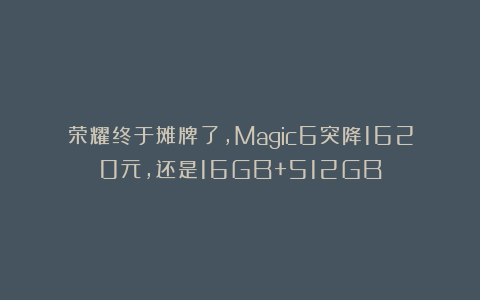 荣耀终于摊牌了,Magic6突降1620元,还是16GB+512GB
