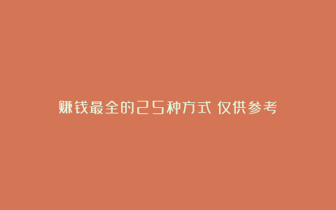 赚钱最全的25种方式（仅供参考）
