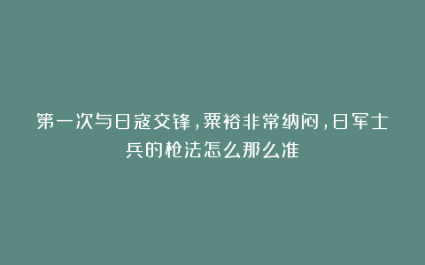 第一次与日寇交锋,粟裕非常纳闷,日军士兵的枪法怎么那么准?
