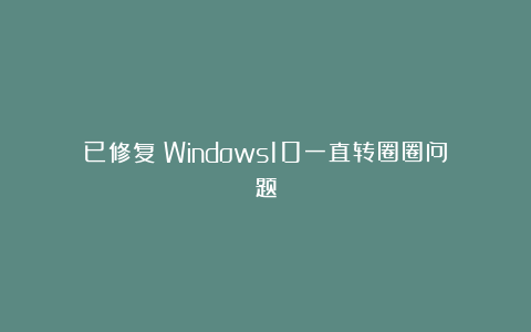 已修复:Windows10一直转圈圈问题