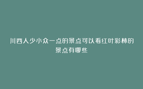 川西人少小众一点的景点可以看红叶彩林的景点有哪些
