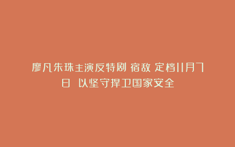 廖凡朱珠主演反特剧《宿敌》定档11月7日 以坚守捍卫国家安全