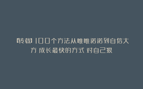 【转载】100个方法从唯唯诺诺到自信大方！成长最快的方式：对自己狠！