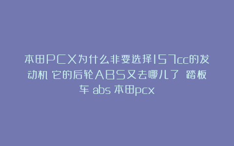 本田PCX为什么非要选择157cc的发动机？它的后轮ABS又去哪儿了？|踏板车|abs|本田pcx