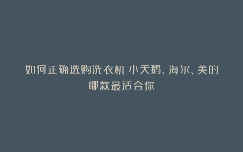 如何正确选购洗衣机?小天鹅、海尔、美的哪款最适合你?
