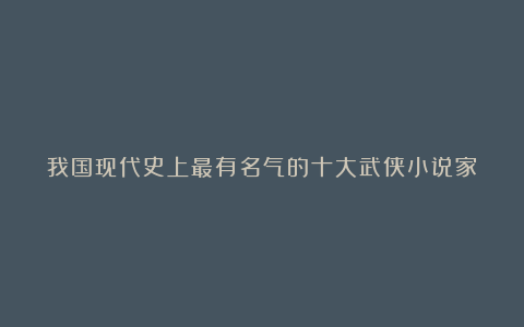 我国现代史上最有名气的十大武侠小说家