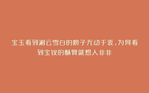宝玉看到湘云雪白的膀子无动于衷,为何看到宝钗的酥臂就想入非非?