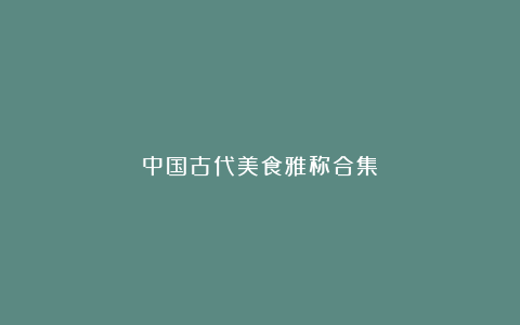 中国古代美食雅称合集
