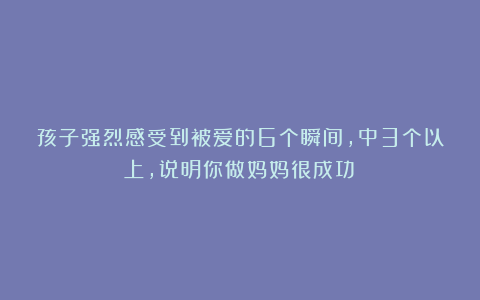 孩子强烈感受到被爱的6个瞬间,中3个以上,说明你做妈妈很成功!