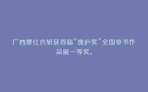 广西廖红兵斩获首届“逸庐奖”全国草书作品展一等奖。