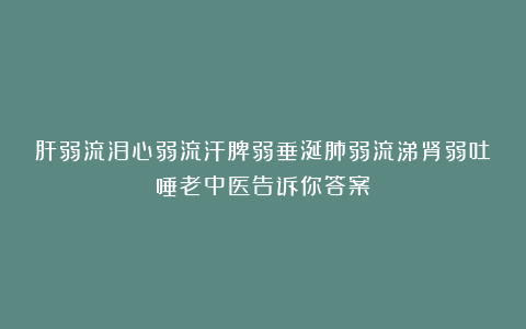 肝弱流泪心弱流汗脾弱垂涎肺弱流涕肾弱吐唾老中医告诉你答案！