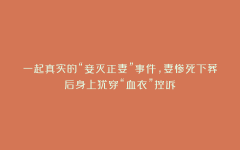 一起真实的“妾灭正妻”事件,妻惨死下葬后身上犹穿“血衣”控诉
