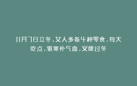 11月7日立冬，女人多备4种零食，每天吃点，驱寒补气血，安康过冬