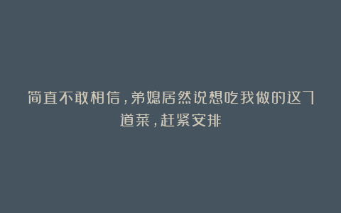 简直不敢相信,弟媳居然说想吃我做的这7道菜,赶紧安排