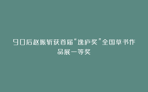 90后赵振斩获首届“逸庐奖”全国草书作品展一等奖