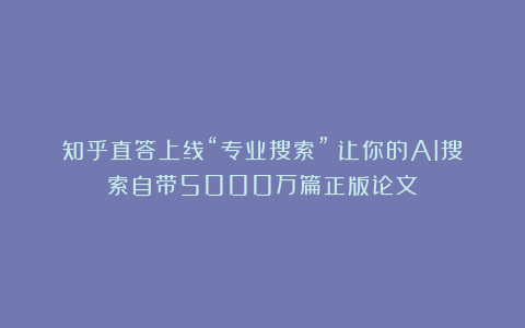 知乎直答上线“专业搜索”:让你的AI搜索自带5000万篇正版论文