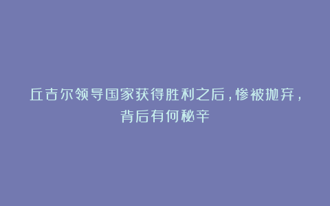 丘吉尔领导国家获得胜利之后，惨被抛弃，背后有何秘辛？