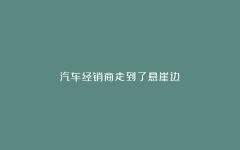 汽车经销商走到了悬崖边