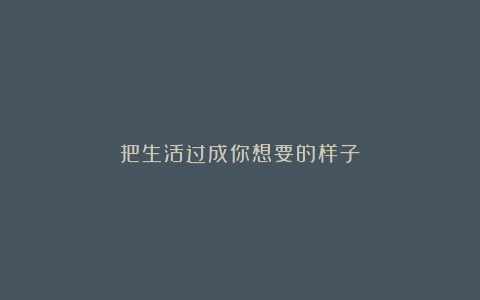 把生活过成你想要的样子