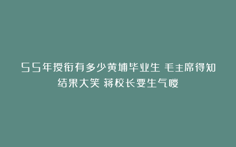 55年授衔有多少黄埔毕业生?毛主席得知结果大笑:蒋校长要生气喽