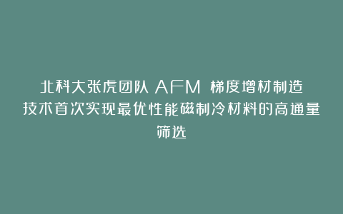 北科大张虎团队《AFM》:梯度增材制造技术首次实现最优性能磁制冷材料的高通量筛选!
