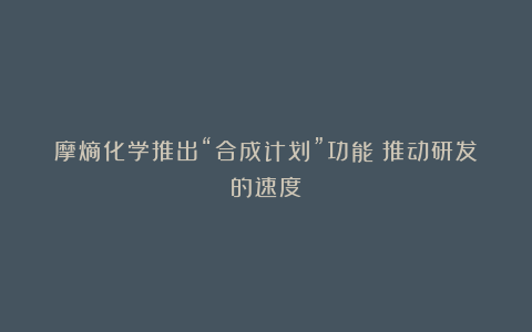 摩熵化学推出“合成计划”功能!推动研发的速度!
