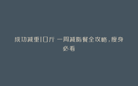 成功减重10斤!一周减脂餐全攻略,瘦身必看!
