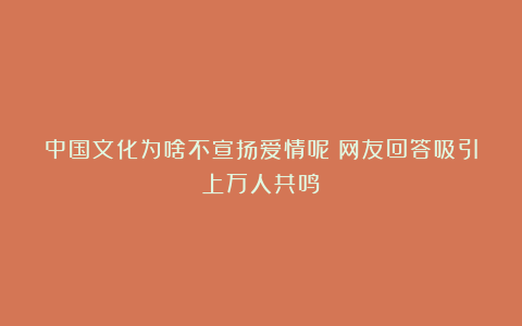 中国文化为啥不宣扬爱情呢?网友回答吸引上万人共鸣