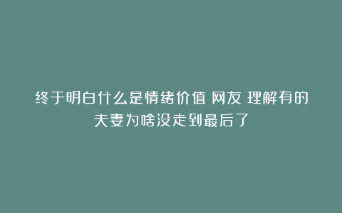 终于明白什么是情绪价值!网友:理解有的夫妻为啥没走到最后了