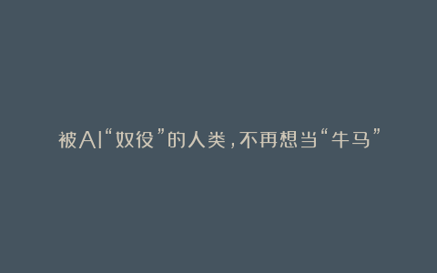被AI“奴役”的人类,不再想当“牛马”