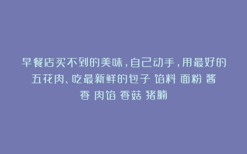 早餐店买不到的美味,自己动手,用最好的五花肉、吃最新鲜的包子|馅料|面粉|酱香|肉馅|香菇|猪腩