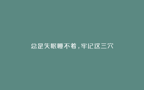 总是失眠睡不着,牢记这三穴