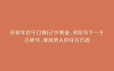 苏轼年近40纳12岁美妾,初见写下一千古绝句,现成男人的花言巧语