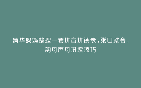 清华妈妈整理一套拼音拼读表，张口就会，韵母声母拼读技巧
