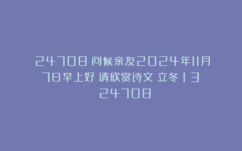（24708）问候亲友2024年11月7日早上好！请欣赏诗文《立冬（1〈3〉）》（24708）