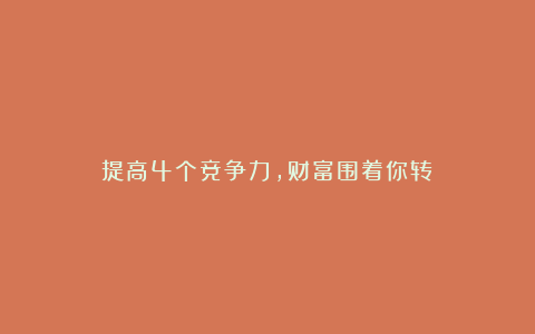 提高4个竞争力,财富围着你转!
