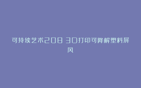 可持续艺术208|3D打印可降解塑料屏风